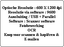Optische Resolutie : 600 X 1200 dpi
Resolutie via software : 9600
Aansluiting / USB + Parallel
Software : Scanner software
Fotobewerking
OCR
Knop voor scannen & kopiren &
E-mailen
