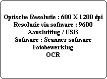Optische Resolutie : 600 X 1200 dpi
Resolutie via software : 9600
Aansluiting / USB
Software : Scanner software
Fotobewerking
OCR