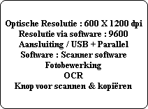 Optische Resolutie : 600 X 1200 dpi
Resolutie via software : 9600
Aansluiting / USB + Parallel
Software : Scanner software
Fotobewerking
OCR
Knop voor scannen & kopiren